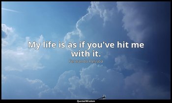 My life is as if you've hit me with it. — Fernando Pessoa