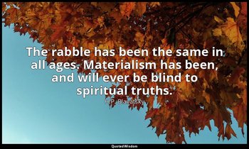 The rabble has been the same in all ages. Materialism has been, and will ever be — H.P. Blavatsky