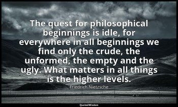 The quest for philosophical beginnings is idle, for everywhere in all beginnings — Friedrich Nietzsche