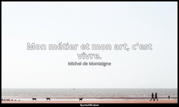 Mon métier et mon art, c'est vivre. — Michel de Montaigne