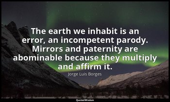 The earth we inhabit is an error, an incompetent parody. Mirrors and paternity a — Jorge Luis Borges