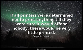 If all printers were determined not to print anything till they were sure it wou — Benjamin Franklin