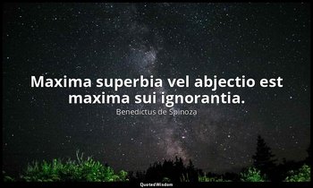 Maxima superbia vel abjectio est maxima sui ignorantia. — Benedictus de Spinoza