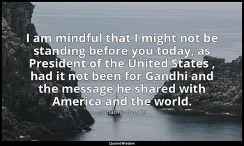 I am mindful that I might not be standing before you today, as President of the  — Mahatma Gandhi