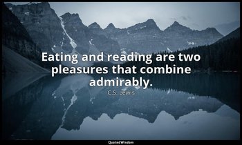Eating and reading are two pleasures that combine admirably. — C.S. Lewis