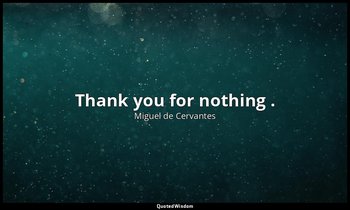 Thank you for nothing . — Miguel de Cervantes