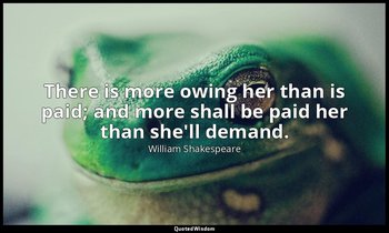 There is more owing her than is paid; and more shall be paid her than she'll dem — William Shakespeare
