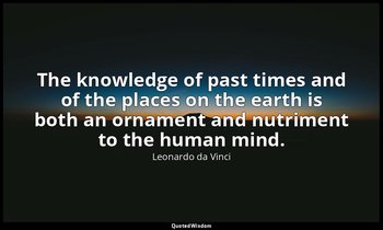 The knowledge of past times and of the places on the earth is both an ornament a — Leonardo da Vinci