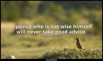 A prince who is not wise himself will never take good advice. — Niccolò Machiavelli