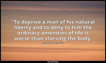"To deprive a man of his natural liberty and to deny to him the ordinary ameniti — Mahatma Gandhi