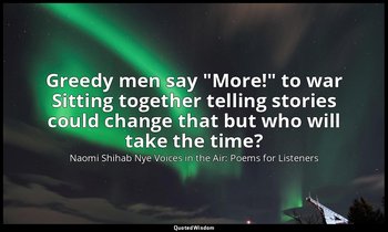 Greedy men say "More!" to war Sitting together telling stories could change that — Naomi Shihab Nye Voices in the Air: Poems for Listeners