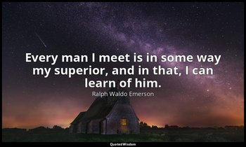 Every man I meet is in some way my superior, and in that, I can learn of him. — Ralph Waldo Emerson