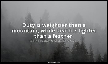 Duty is weightier than a mountain, while death is lighter than a feather. — Imperial Rescript to Soldiers and Sailors