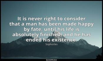 It is never right to consider that a man has been made happy by fate, until his  — Sophocles