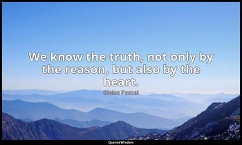 We know the truth, not only by the reason, but also by the heart. — Blaise Pascal