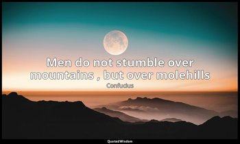 Men do not stumble over mountains , but over molehills — Confucius
