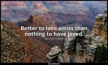 Better to love amiss than nothing to have loved. — George Crabbe
