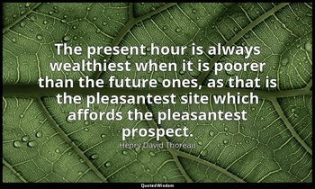 The present hour is always wealthiest when it is poorer than the future ones, as — Henry David Thoreau