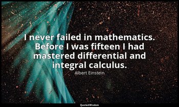 I never failed in mathematics. Before I was fifteen I had mastered differential  — Albert Einstein