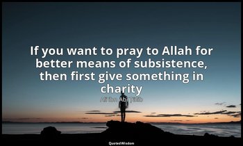If you want to pray to Allah for better means of subsistence, then first give so — Alī ibn Abī Ṭālib