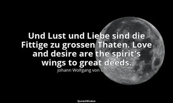 Und Lust und Liebe sind die Fittige zu grossen Thaten. Love and desire are the s — Johann Wolfgang von Goethe