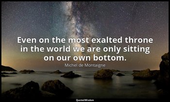 Even on the most exalted throne in the world we are only sitting on our own bott — Michel de Montaigne