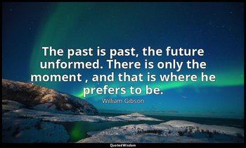 The past is past, the future unformed. There is only the moment , and that is wh — William Gibson