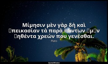 Μίμησιν μὲν γὰρ δὴ καὶ ἀπεικασίαν τὰ παρὰ πάντων ἡμῶν ῥηθέντα χρεών που γενέσθαι — Plato