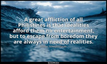 A great affliction of all Philistines is that idealities afford them no entertai — Arthur Schopenhauer
