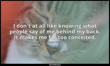 I don't at all like knowing what people say of me behind my back. It makes me fa — Oscar Wilde