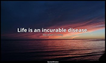 Life is an incurable disease. — Abraham Cowley