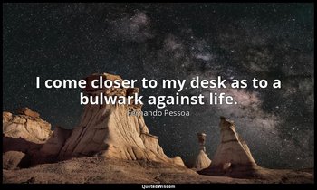 I come closer to my desk as to a bulwark against life. — Fernando Pessoa