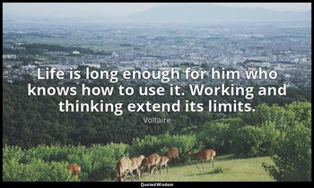 Life is long enough for him who knows how to use it. Working and thinking extend — Voltaire