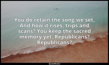 You do retain the song we set, And how it rises, trips and scans? You keep the s — Hilaire Belloc