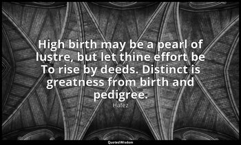 High birth may be a pearl of lustre, but let thine effort be To rise by deeds. D — Hafez