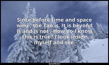 Since before time and space were, the Tao is. It is beyond is and is not . How d — Laozi