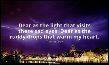 Dear as the light that visits these sad eyes, Dear as the ruddy drops that warm  — Thomas Gray