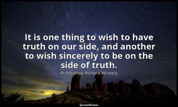 It is one thing to wish to have truth on our side, and another to wish sincerely — Archbishop Richard Whately