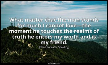 What matter that the man stands for much I cannot love—the moment he touches the — John Lancaster Spalding
