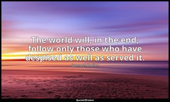 The world will, in the end, follow only those who have despised as well as serve — Samuel Butler