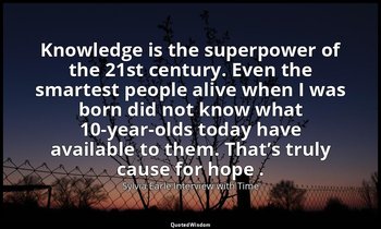 Knowledge is the superpower of the 21st century. Even the smartest people alive  — Sylvia Earle Interview with Time