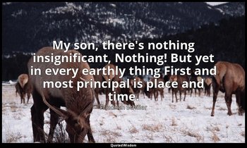 My son, there's nothing insignificant, Nothing! But yet in every earthly thing F — Friedrich Schiller