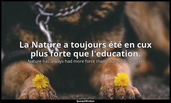 La Nature a toujours été en cux plus forte que l'education. — Nature has always had more force than education. Voltaire