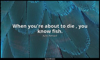 When you're about to die , you know fish. — Jules Renard
