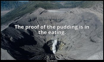 The proof of the pudding is in the eating. — Miguel de Cervantes