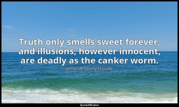 Truth only smells sweet forever, and illusions, however innocent, are deadly as  — James Anthony Froude