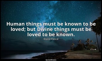 Human things must be known to be loved; but Divine things must be loved to be kn — Blaise Pascal