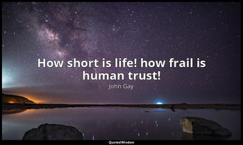 How short is life! how frail is human trust! — John Gay