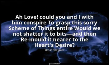 Ah Love! could you and I with him conspire To grasp this sorry Scheme of Things  — Omar Khayyam