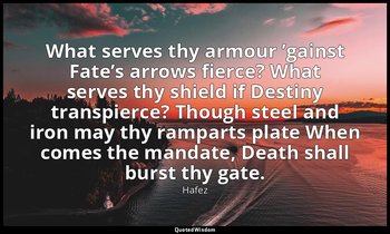 What serves thy armour ’gainst Fate’s arrows fierce? What serves thy shield if D — Hafez